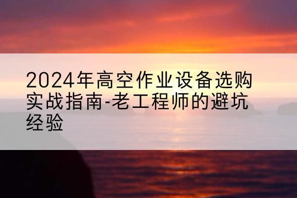 乌拉特前旗高空作业升降机厂家推荐-2024年高空作业设备选购实战指南-老工程师的避坑经验