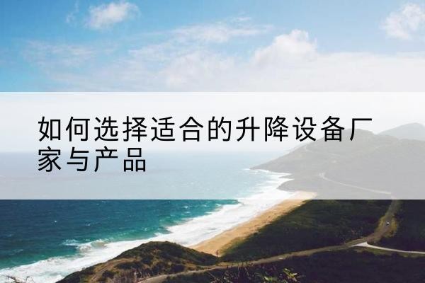 乌拉特前旗电动升降平台厂家-如何选择适合的升降设备厂家与产品