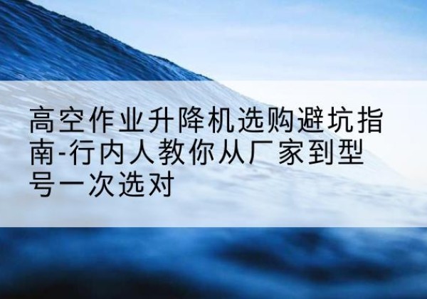 乌拉特前旗升降平台厂家-高空作业升降机选购避坑指南-行内人教你从厂家到型号一次选对