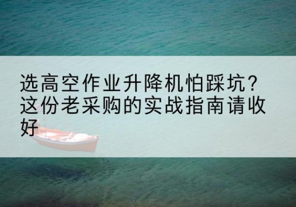 乌拉特前旗高空作业升降机厂家推荐-选高空作业升降机怕踩坑？这份老采购的实战指南请收好