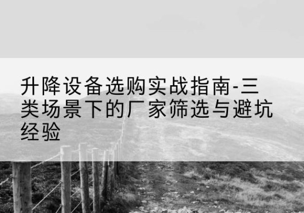 乌拉特前旗移动式升降机厂家推荐-升降设备选购实战指南-三类场景下的厂家筛选与避坑经验