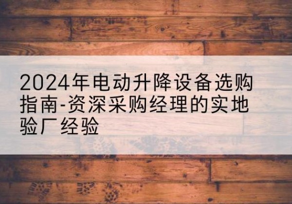 乌拉特前旗电动剪叉升降平台厂家-2024年电动升降设备选购指南-资深采购经理的实地验厂经验