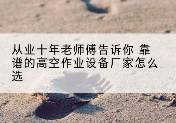 乌拉特前旗高空作业升降机厂家推荐-从业十年老师傅告诉你 靠谱的高空作业设备厂家怎么选