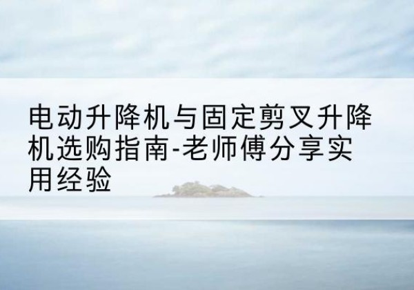 乌拉特前旗电动升降机怎么选-电动升降机与固定剪叉升降机选购指南-老师傅分享实用经验