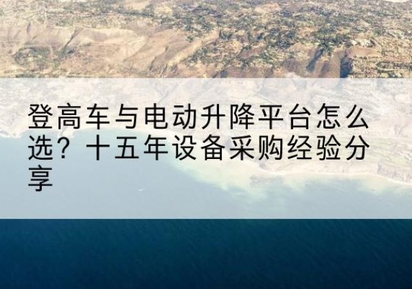 乌拉特前旗登高车厂家厂家-登高车与电动升降平台怎么选？十五年设备采购经验分享