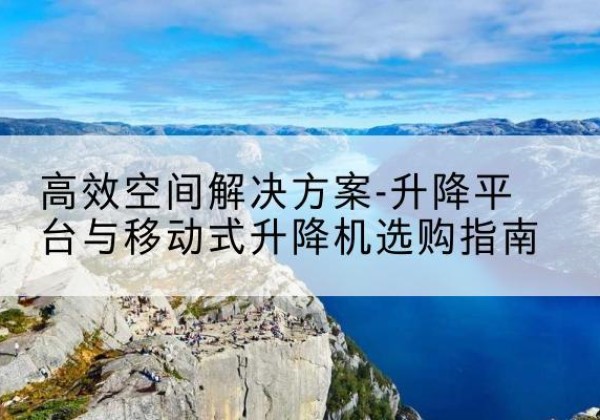 乌拉特前旗升降平台厂家-*空间解决方案-升降平台与移动式升降机选购指南
