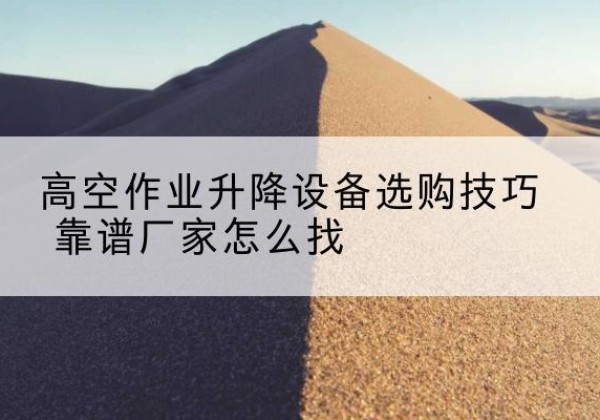 乌拉特前旗电动升降平台厂家推荐-高空作业升降设备选购技巧 靠谱厂家怎么找