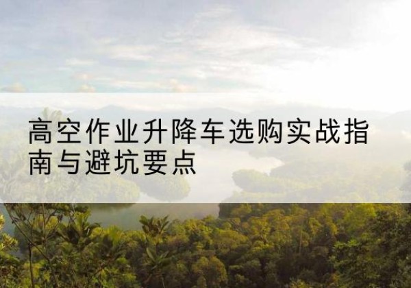 乌拉特前旗升降车怎么选-高空作业升降车选购实战指南与避坑要点