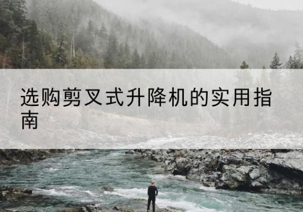 乌拉特前旗剪叉式升降机怎么选-选购剪叉式升降机的实用指南