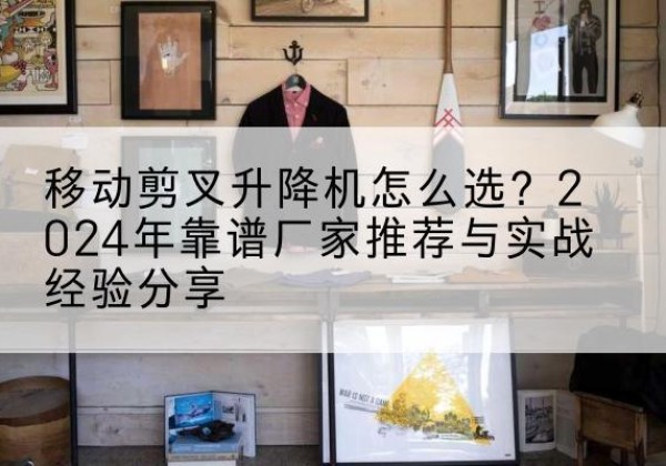 乌拉特前旗升降平台厂家推荐-移动剪叉升降机怎么选？2024年靠谱厂家推荐与实战经验分享