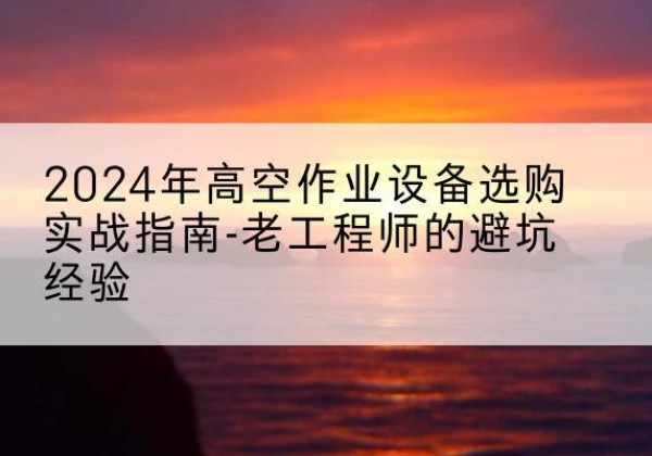 乌拉特前旗高空作业升降机厂家推荐-2024年高空作业设备选购实战指南-老工程师的避坑经验