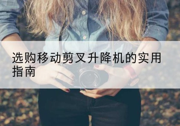 乌拉特前旗移动剪叉升降机怎么选-选购移动剪叉升降机的实用指南