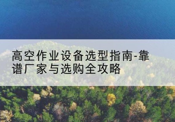 乌拉特前旗升降车厂家-高空作业设备选型指南-靠谱厂家与选购全攻略