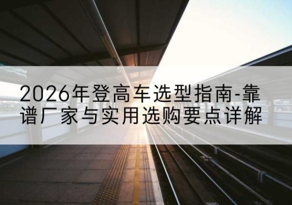 乌拉特前旗登高车厂家推荐-2026年登高车选型指南-靠谱厂家与实用选购要点详解